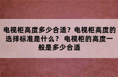 电视柜高度多少合适？电视柜高度的选择标准是什么？ 电视柜的高度一般是多少合适